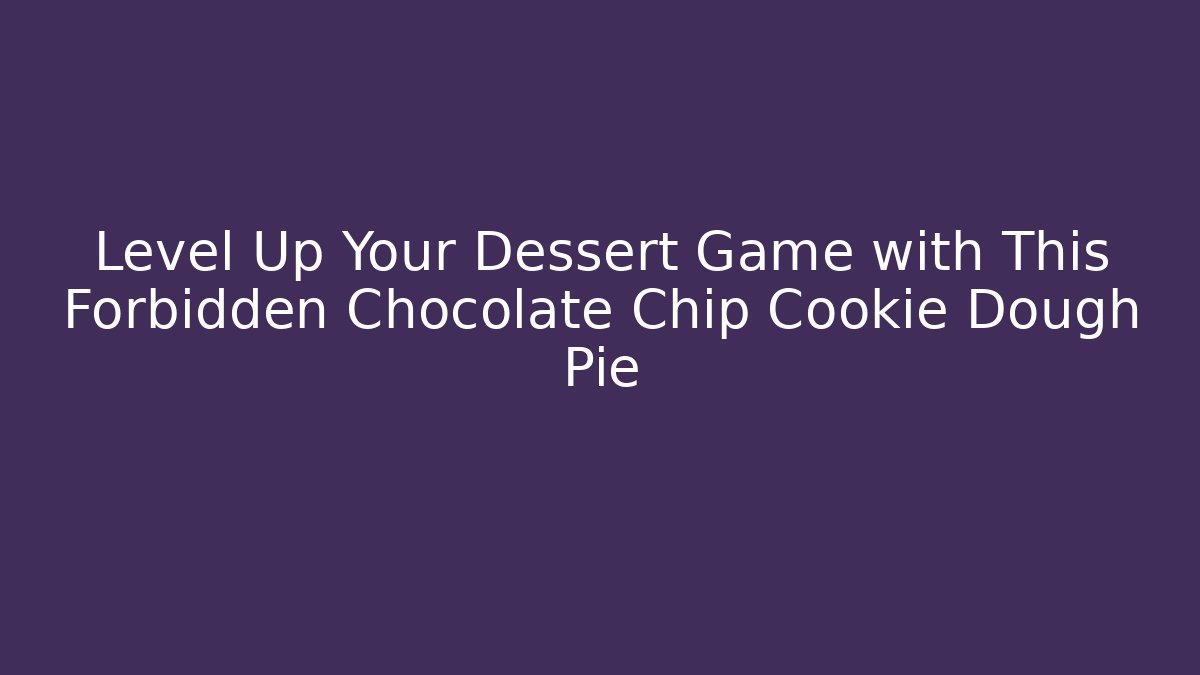 Level Up Your Dessert Game with This Forbidden Chocolate Chip Cookie Dough Pie