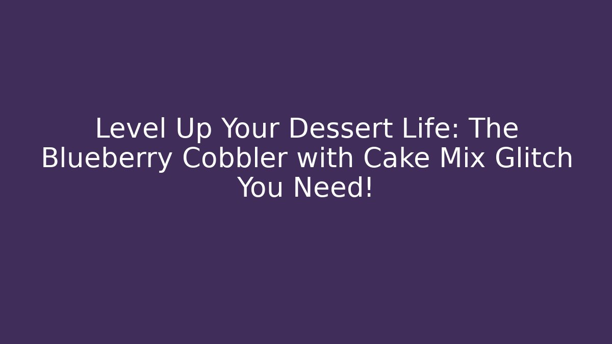 Level Up Your Dessert Life: The Blueberry Cobbler with Cake Mix Glitch You Need!