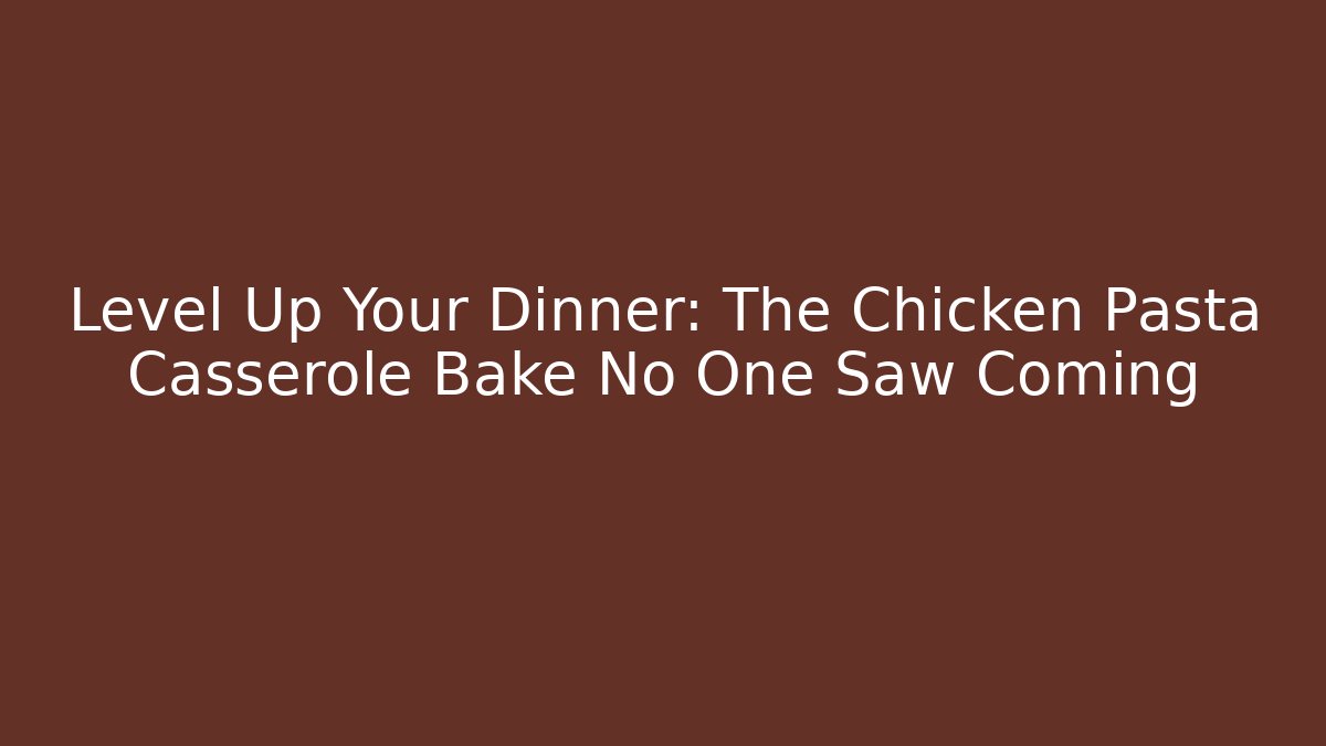 Level Up Your Dinner: The Chicken Pasta Casserole Bake No One Saw Coming