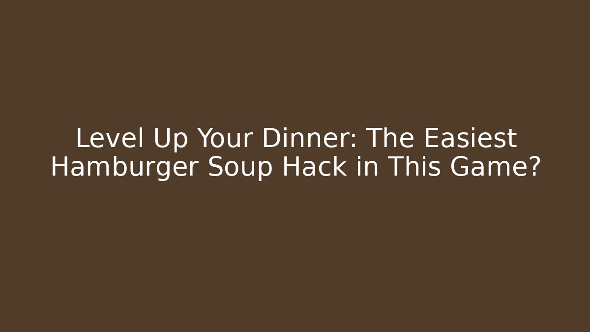 Level Up Your Dinner: The Easiest Hamburger Soup Hack in This Game?