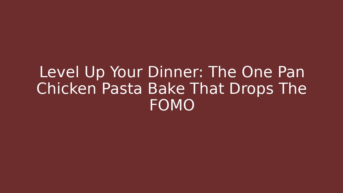 Level Up Your Dinner: The One Pan Chicken Pasta Bake That Drops The FOMO