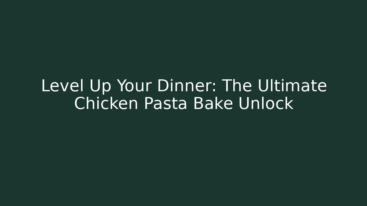 Level Up Your Dinner: The Ultimate Chicken Pasta Bake Unlock