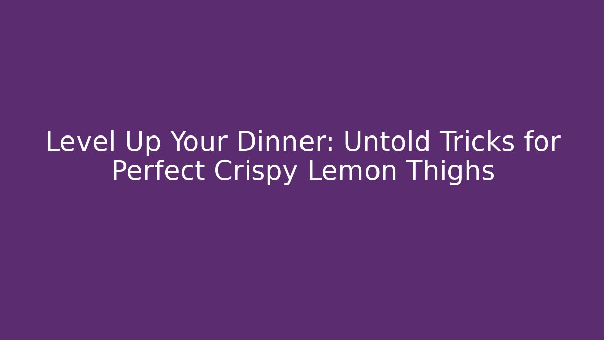 Level Up Your Dinner: Untold Tricks for Perfect Crispy Lemon Thighs