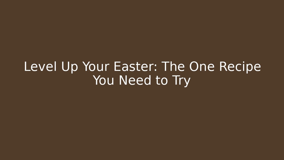 Level Up Your Easter: The One Recipe You Need to Try