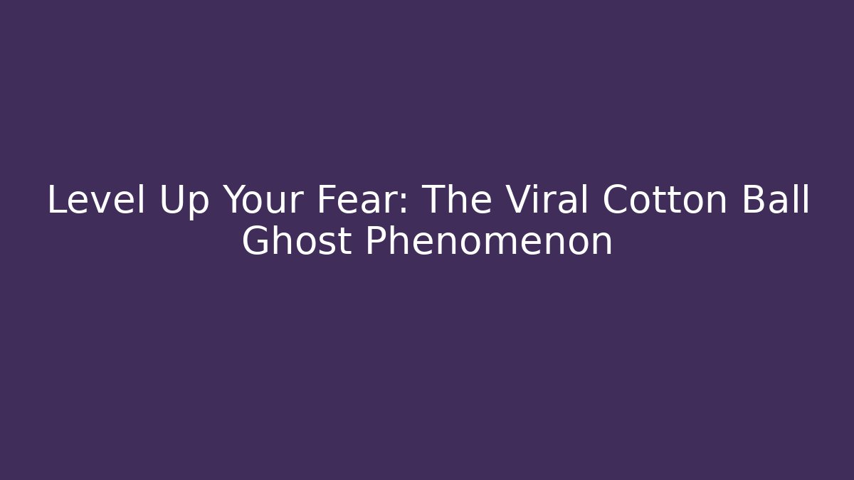 Level Up Your Fear: The Viral Cotton Ball Ghost Phenomenon