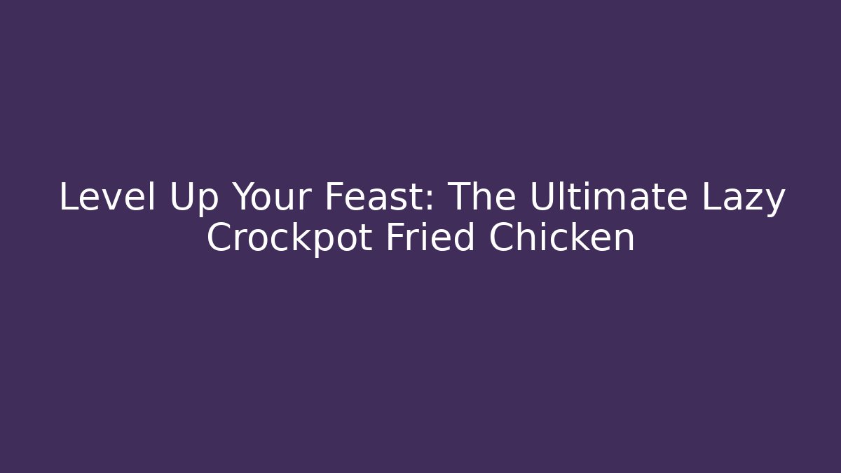 Level Up Your Feast: The Ultimate Lazy Crockpot Fried Chicken