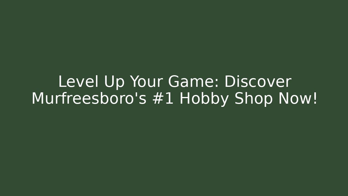 Level Up Your Game: Discover Murfreesboro's #1 Hobby Shop Now!