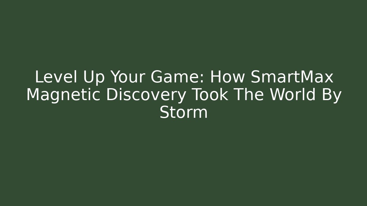 Level Up Your Game: How SmartMax Magnetic Discovery Took The World By Storm