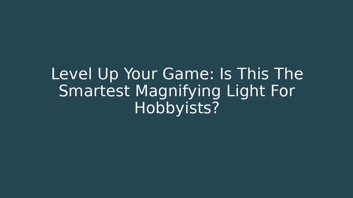 Level Up Your Game: Is This The Smartest Magnifying Light For Hobbyists?
