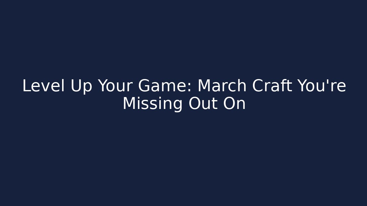 Level Up Your Game: March Craft You’re Missing Out On