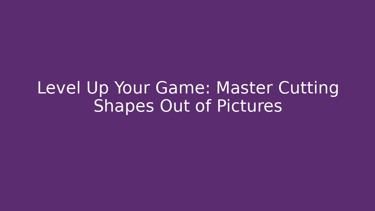 Level Up Your Game: Master Cutting Shapes Out of Pictures