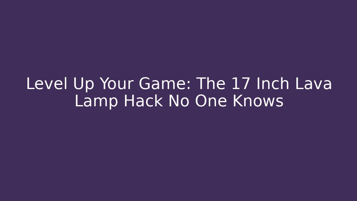 Level Up Your Game: The 17 Inch Lava Lamp Hack No One Knows