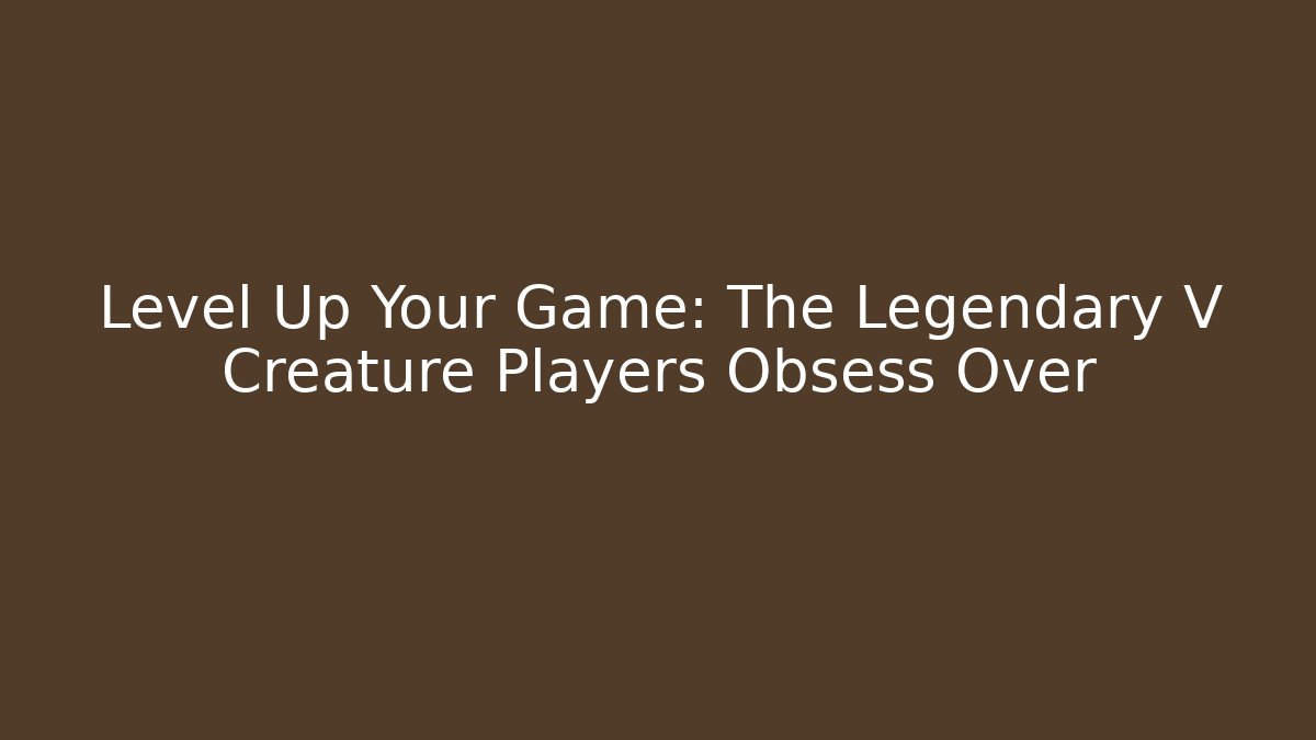 Level Up Your Game: The Legendary V Creature Players Obsess Over
