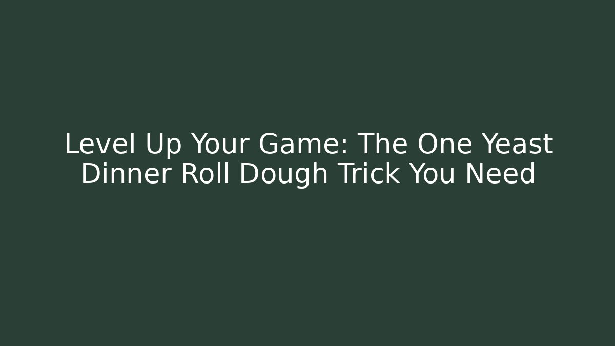 Level Up Your Game: The One Yeast Dinner Roll Dough Trick You Need