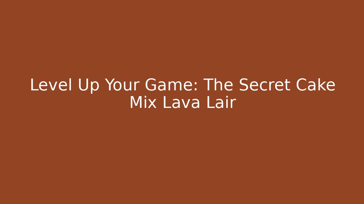 Level Up Your Game: The Secret Cake Mix Lava Lair
