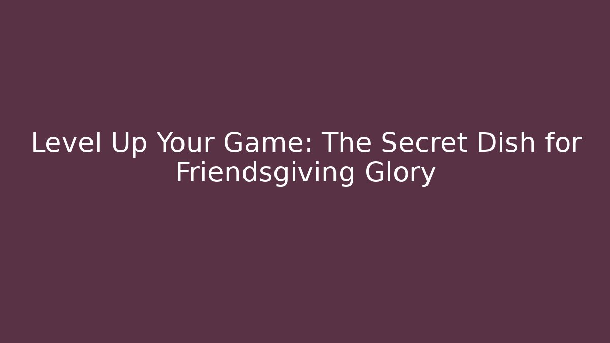 Level Up Your Game: The Secret Dish for Friendsgiving Glory