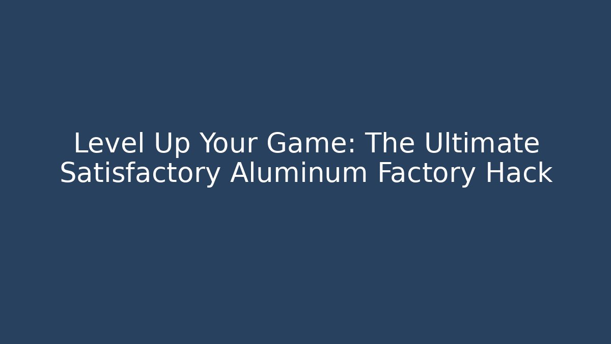 Level Up Your Game: The Ultimate Satisfactory Aluminum Factory Hack
