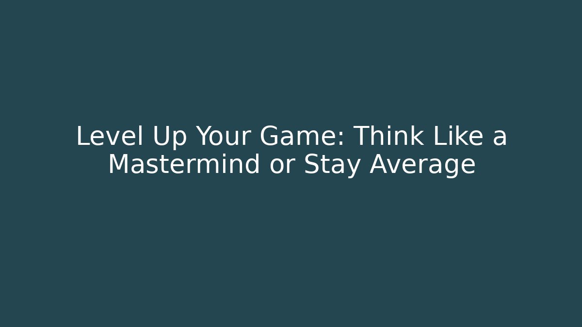 Level Up Your Game: Think Like a Mastermind or Stay Average