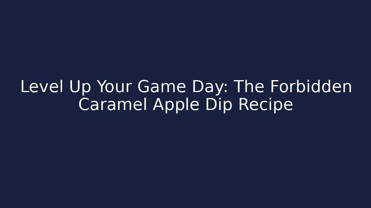 Level Up Your Game Day: The Forbidden Caramel Apple Dip Recipe