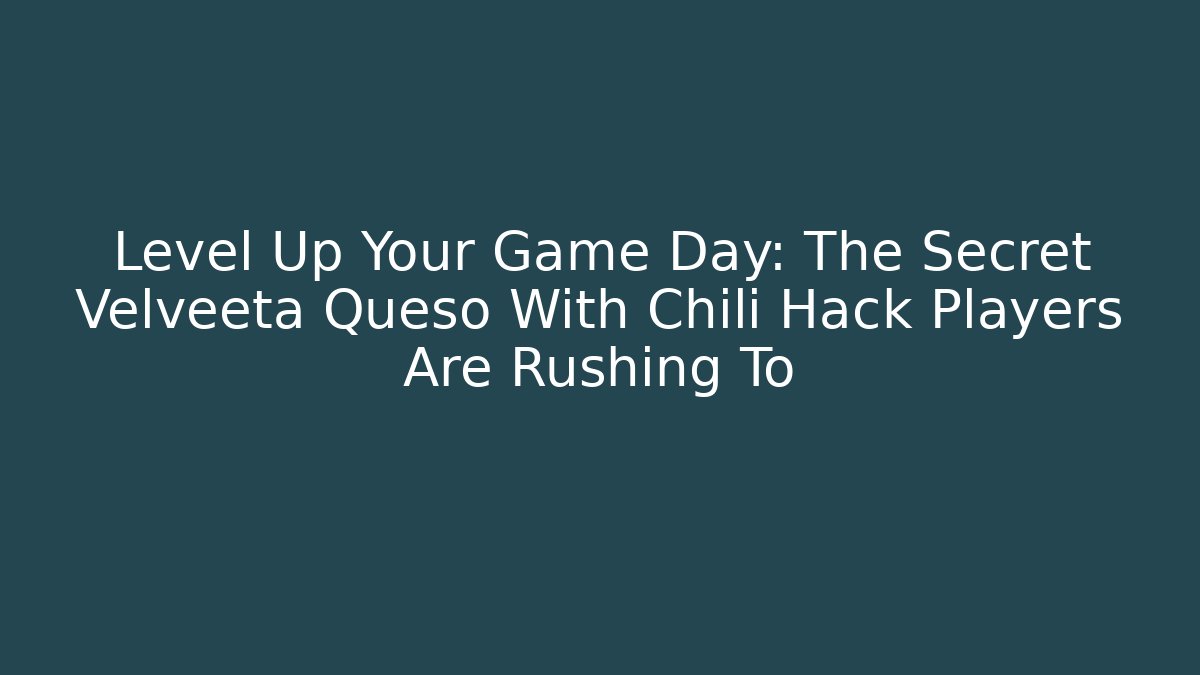 Level Up Your Game Day: The Secret Velveeta Queso With Chili Hack Players Are Rushing To