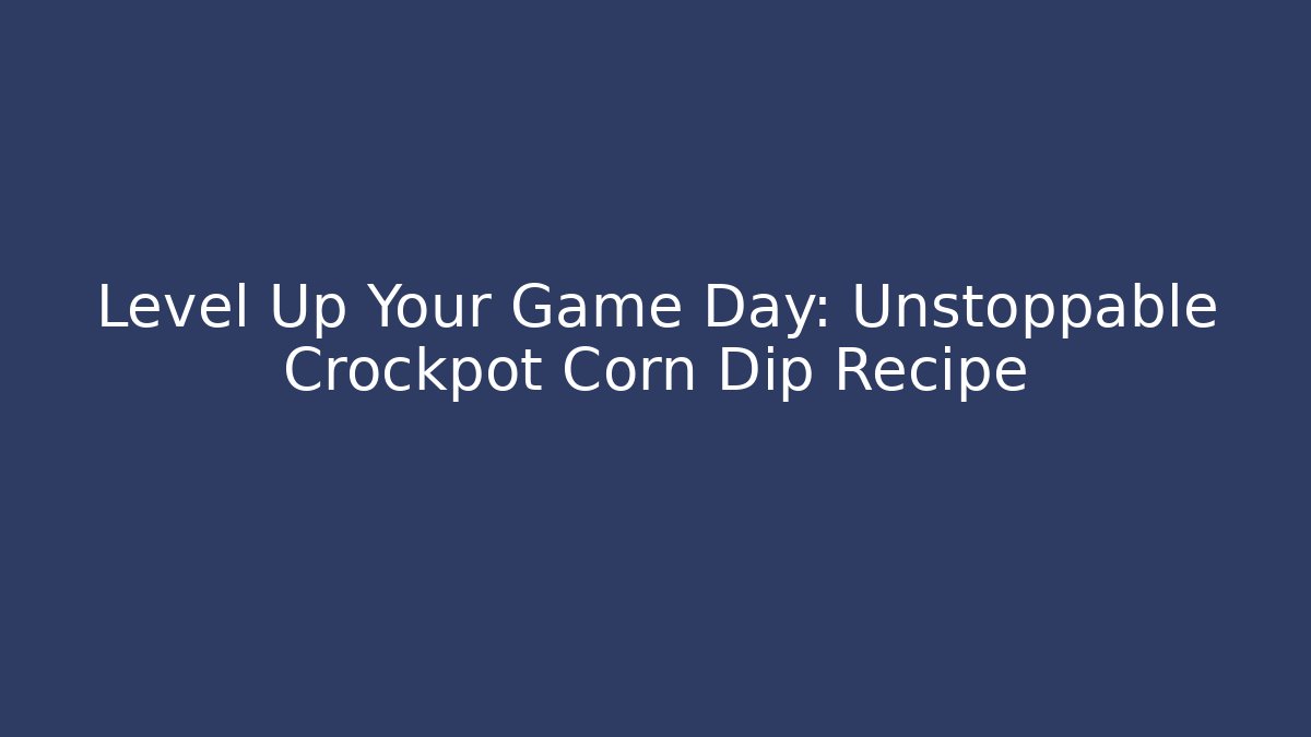 Level Up Your Game Day: Unstoppable Crockpot Corn Dip Recipe