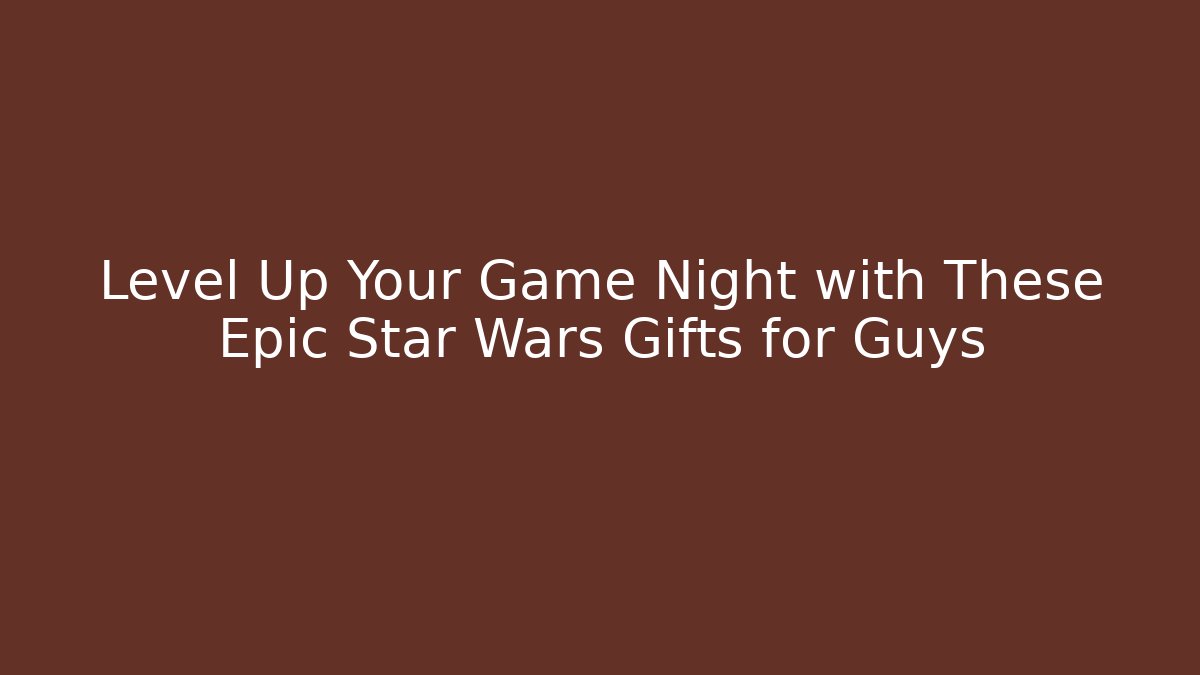 Level Up Your Game Night with These Epic Star Wars Gifts for Guys