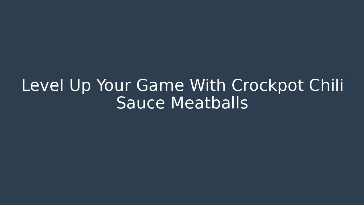 Level Up Your Game With Crockpot Chili Sauce Meatballs