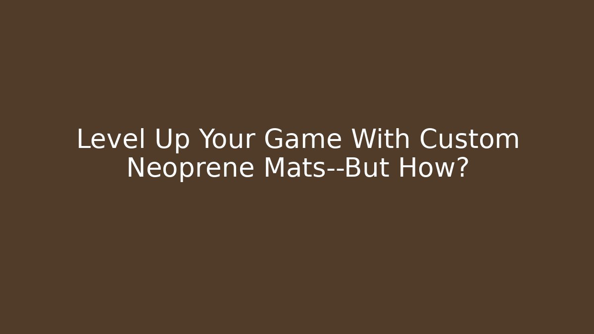 Level Up Your Game With Custom Neoprene Mats—But How?