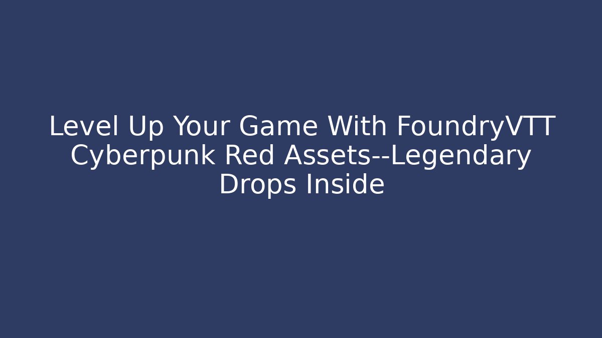 Level Up Your Game With FoundryVTT Cyberpunk Red Assets—Legendary Drops Inside