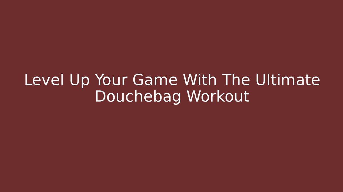 Level Up Your Game With The Ultimate Douchebag Workout