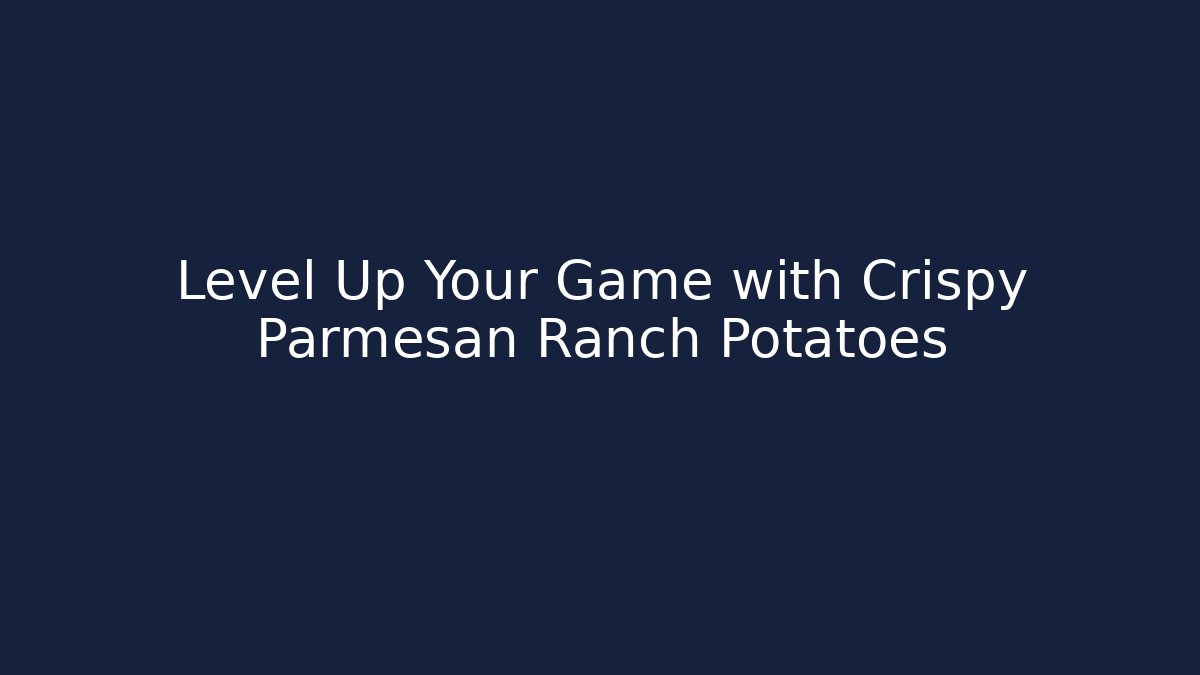Level Up Your Game with Crispy Parmesan Ranch Potatoes