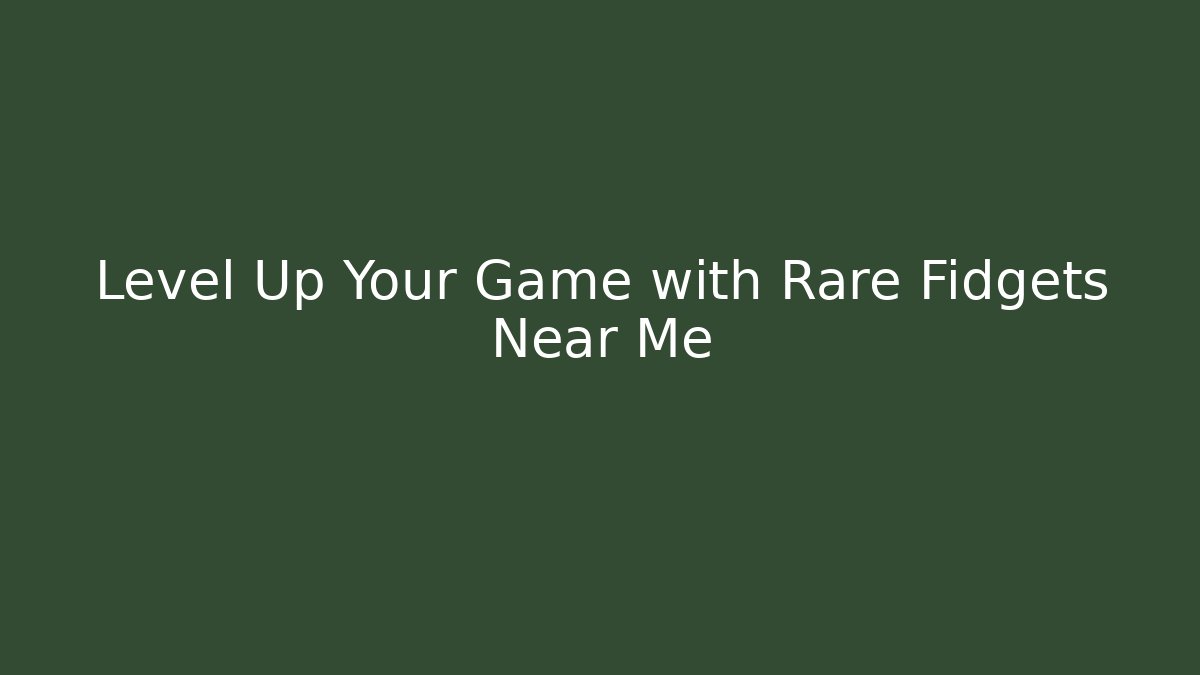 Level Up Your Game with Rare Fidgets Near Me