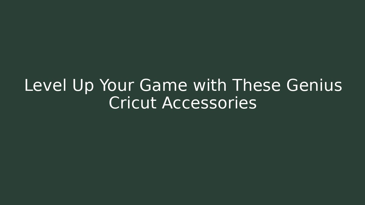 Level Up Your Game with These Genius Cricut Accessories