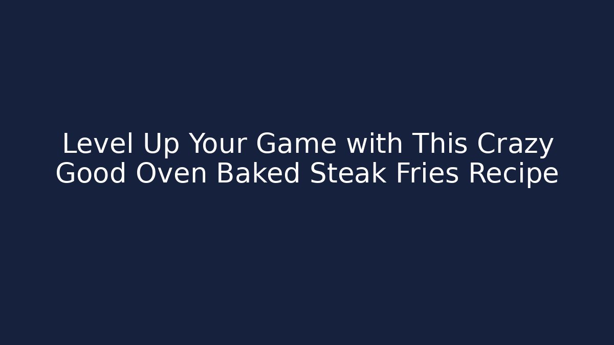 Level Up Your Game with This Crazy Good Oven Baked Steak Fries Recipe