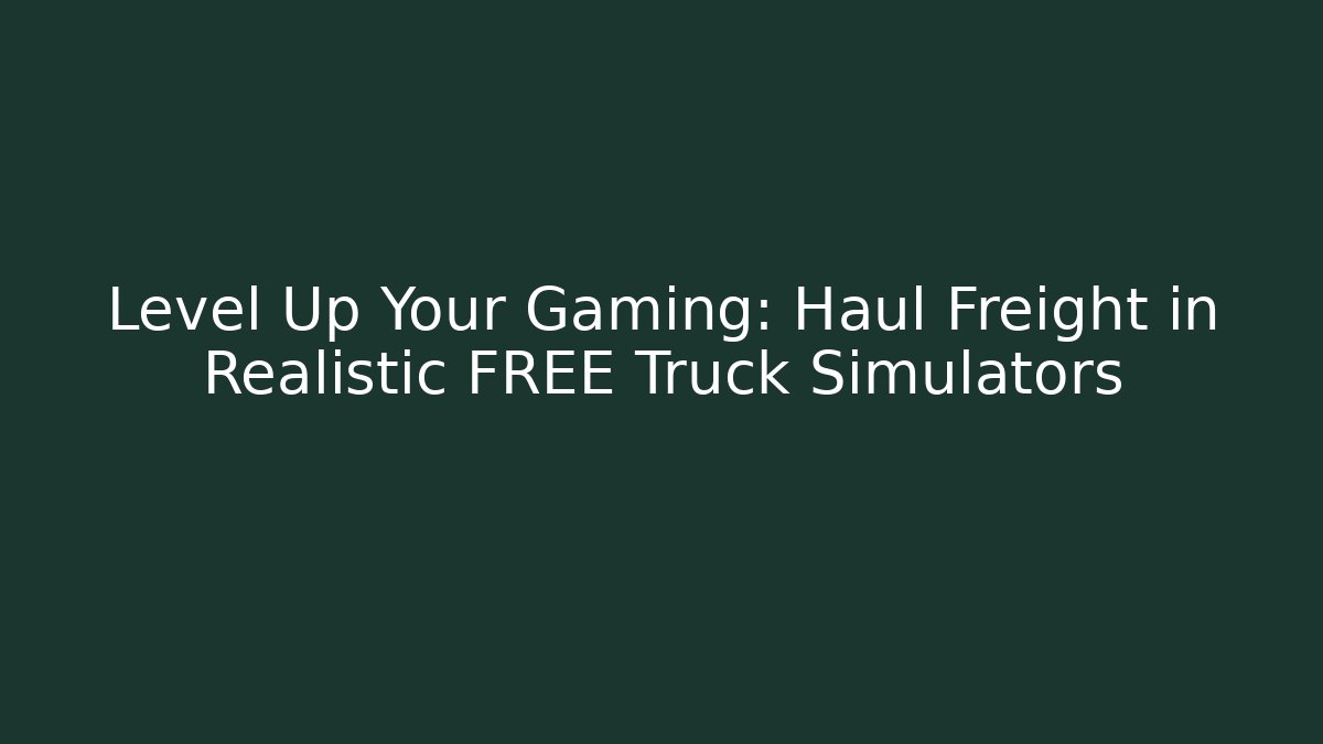 Level Up Your Gaming: Haul Freight in Realistic FREE Truck Simulators