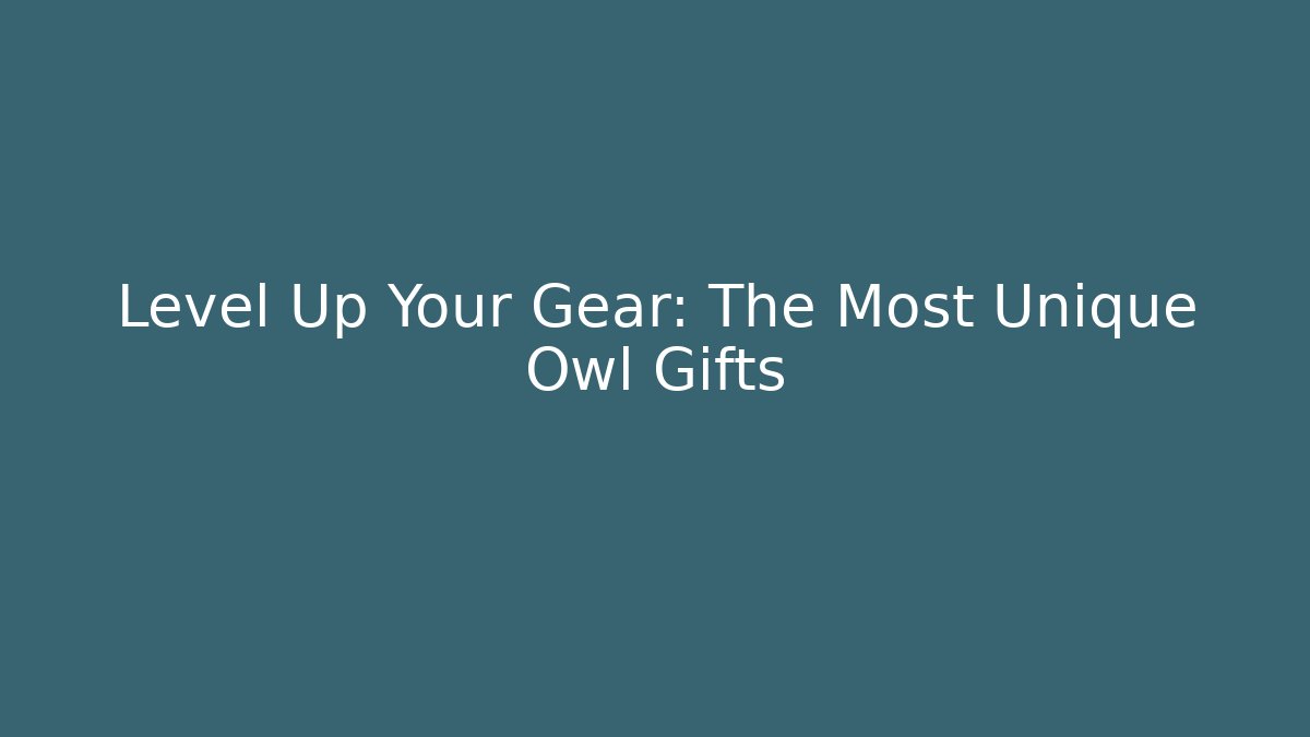 Level Up Your Gear: The Most Unique Owl Gifts