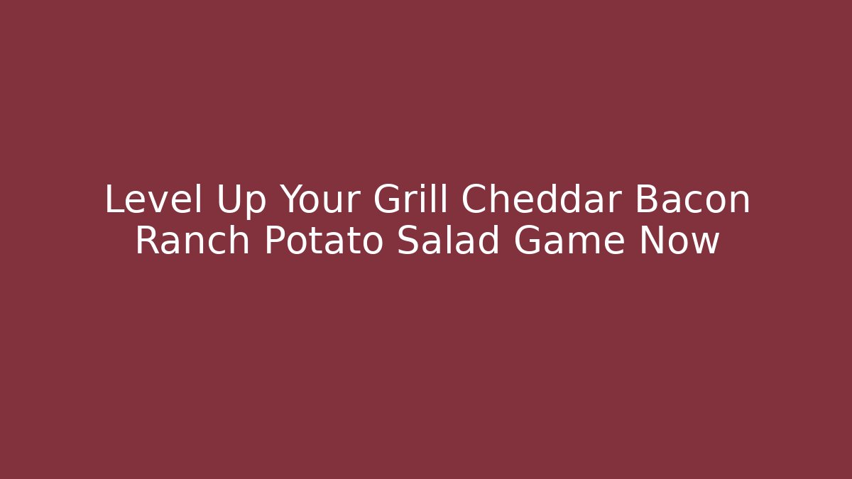 Level Up Your Grill Cheddar Bacon Ranch Potato Salad Game Now