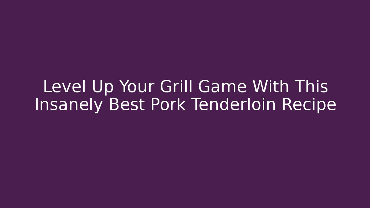 Level Up Your Grill Game With This Insanely Best Pork Tenderloin Recipe