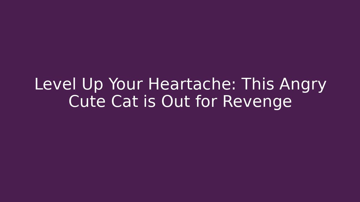 Level Up Your Heartache: This Angry Cute Cat is Out for Revenge