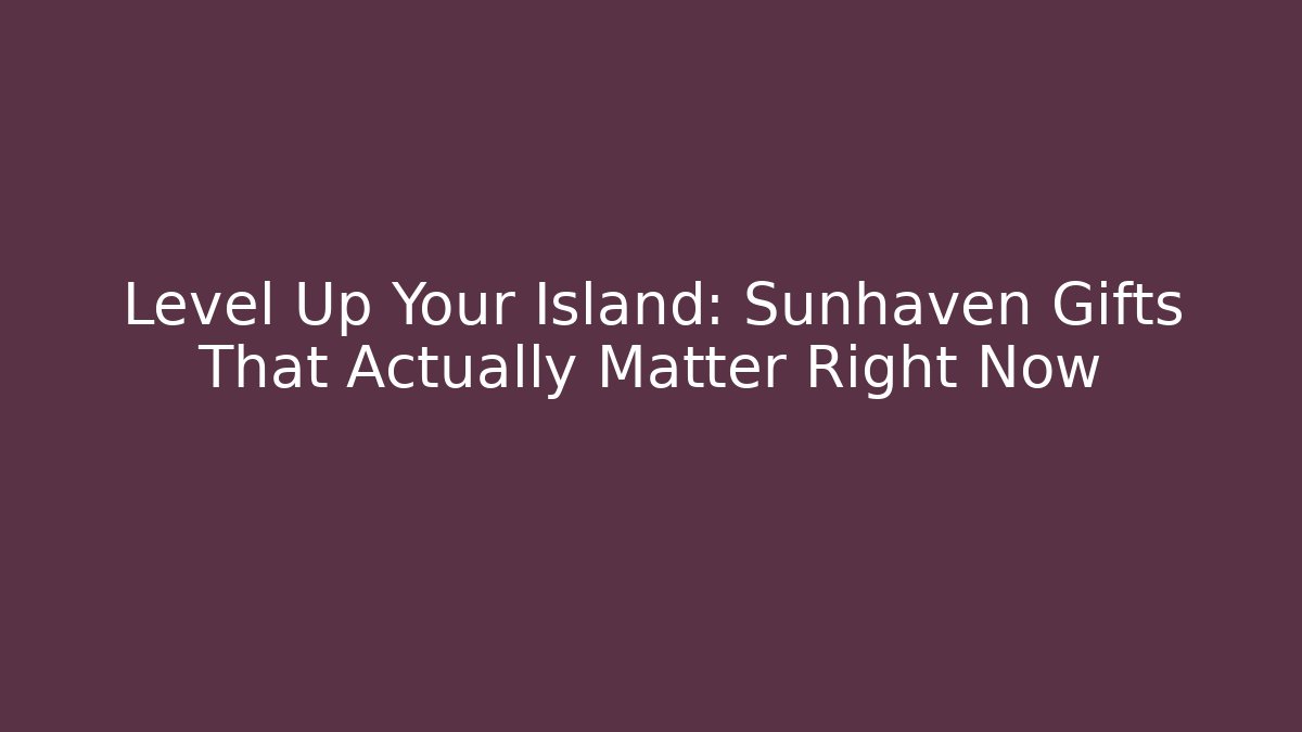 Level Up Your Island: Sunhaven Gifts That Actually Matter Right Now