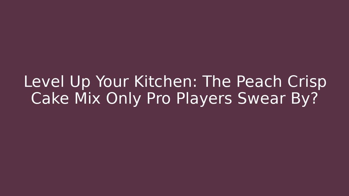 Level Up Your Kitchen: The Peach Crisp Cake Mix Only Pro Players Swear By?