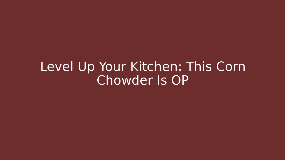 Level Up Your Kitchen: This Corn Chowder Is OP - Create More Assets