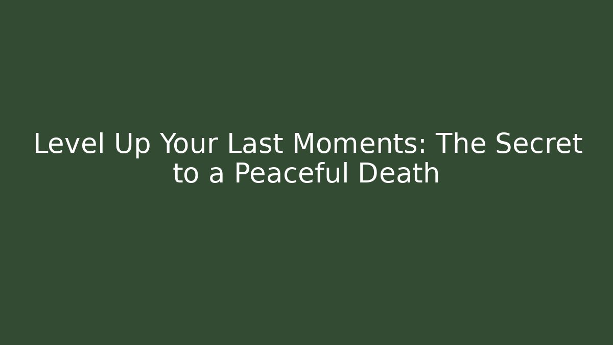 Level Up Your Last Moments: The Secret to a Peaceful Death