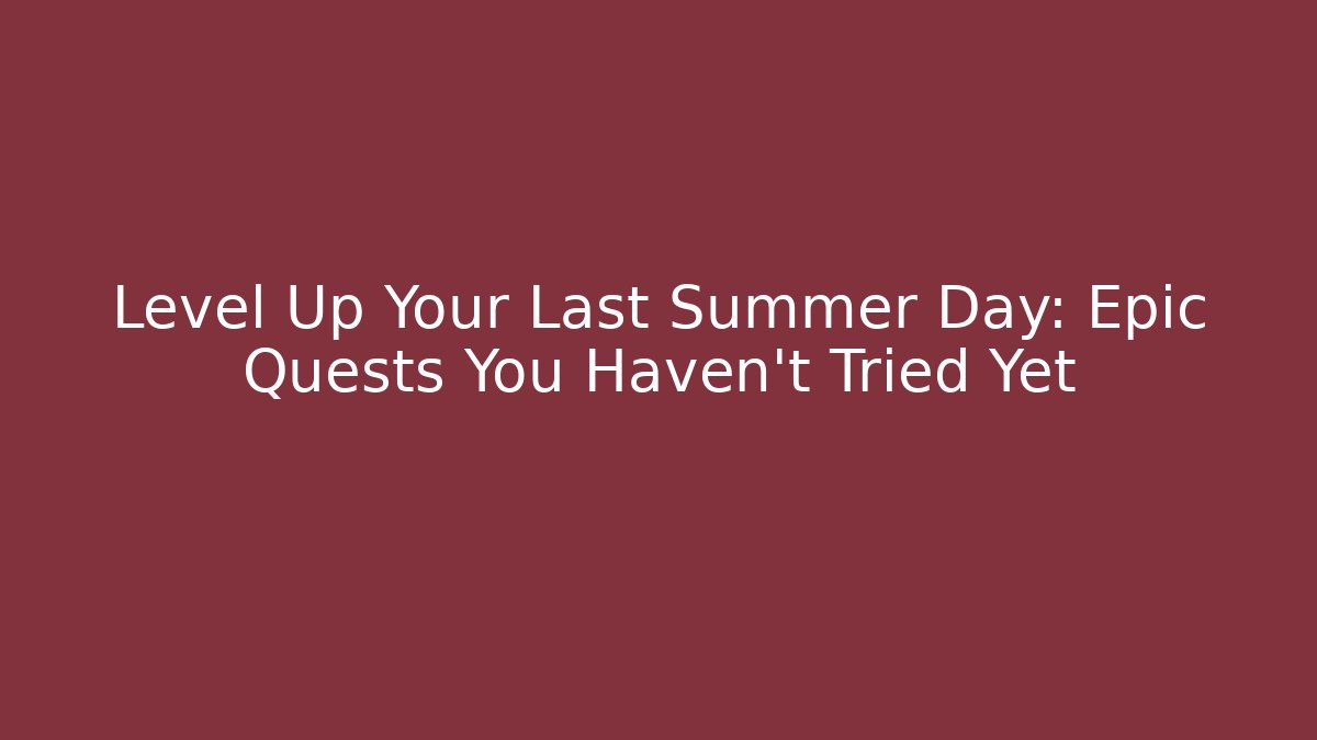 Level Up Your Last Summer Day: Epic Quests You Haven't Tried Yet
