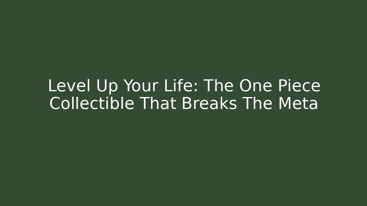 Level Up Your Life: The One Piece Collectible That Breaks The Meta