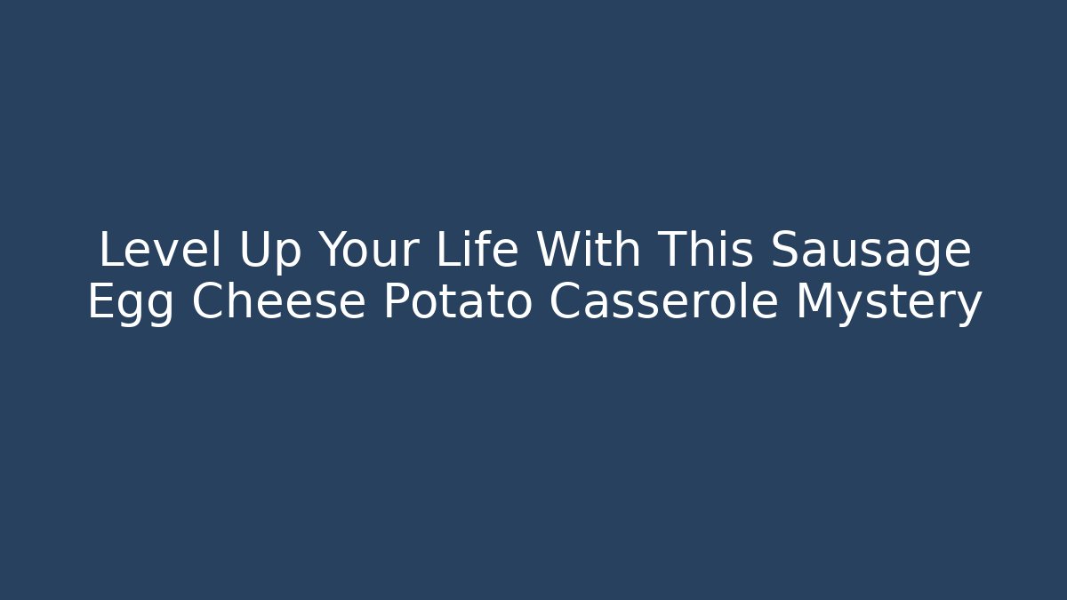 Level Up Your Life With This Sausage Egg Cheese Potato Casserole Mystery