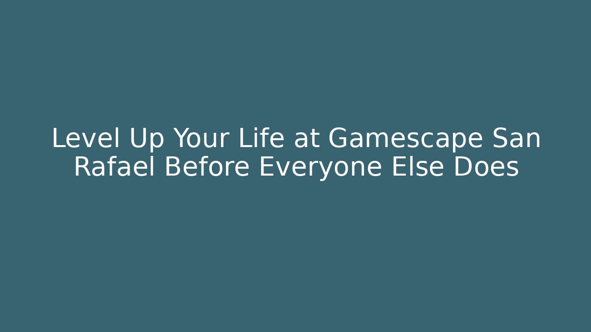 Level Up Your Life at Gamescape San Rafael Before Everyone Else Does