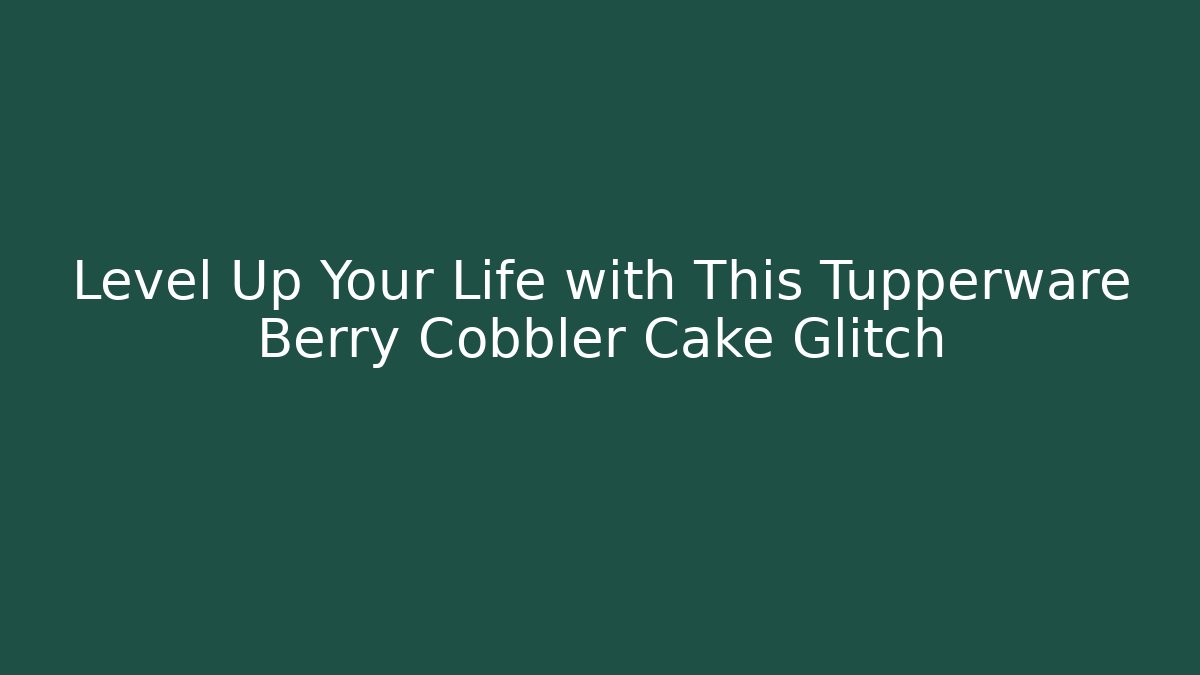 Level Up Your Life with This Tupperware Berry Cobbler Cake Glitch