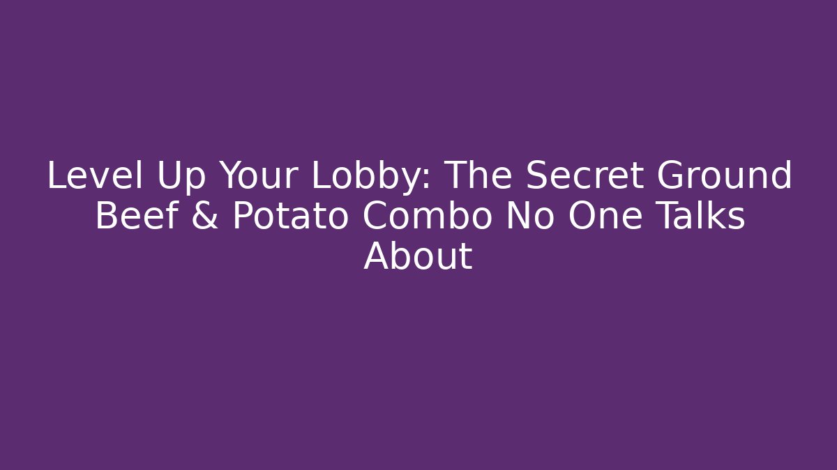 Level Up Your Lobby: The Secret Ground Beef & Potato Combo No One Talks About