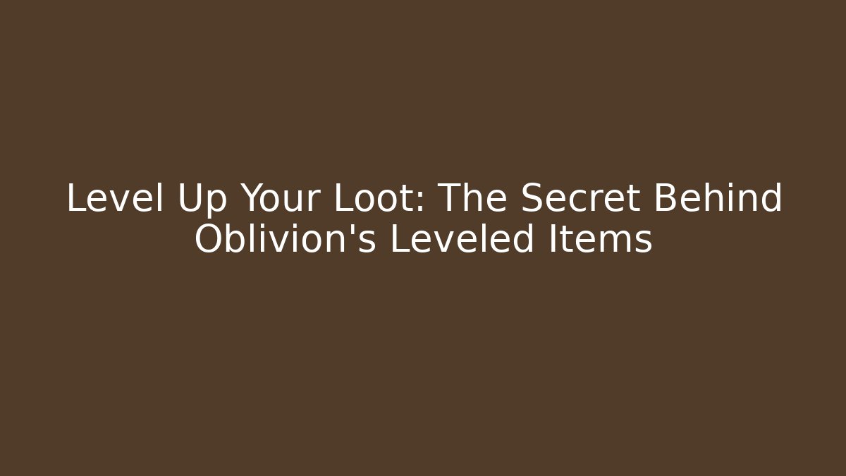 Level Up Your Loot: The Secret Behind Oblivion's Leveled Items